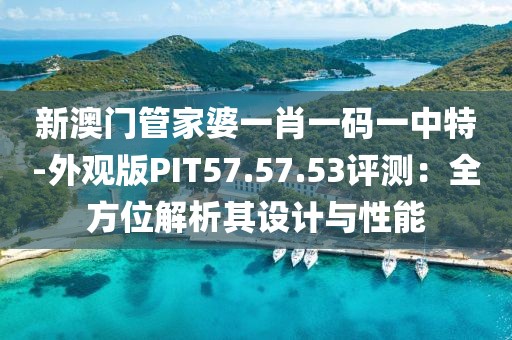 新澳門管家婆一肖一碼一中特-外觀版PIT57.57.53評(píng)測(cè)：全方位解析其設(shè)計(jì)與性能