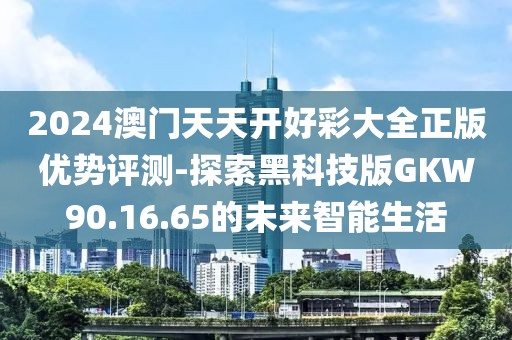 2024澳門(mén)天天開(kāi)好彩大全正版優(yōu)勢(shì)評(píng)測(cè)-探索黑科技版GKW90.16.65的未來(lái)智能生活