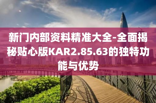 新門內(nèi)部資料精準(zhǔn)大全-全面揭秘貼心版KAR2.85.63的獨(dú)特功能與優(yōu)勢