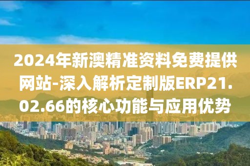 2024年新澳精準(zhǔn)資料免費提供網(wǎng)站-深入解析定制版ERP21.02.66的核心功能與應(yīng)用優(yōu)勢