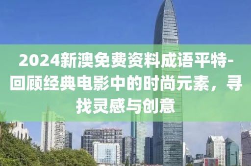 2024新澳免費資料成語平特-回顧經(jīng)典電影中的時尚元素，尋找靈感與創(chuàng)意