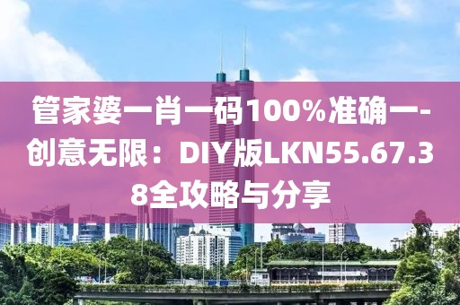 管家婆一肖一碼100%準確一-創(chuàng)意無限：DIY版LKN55.67.38全攻略與分享