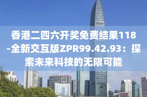 香港二四六開獎免費結(jié)果118-全新交互版ZPR99.42.93：探索未來科技的無限可能