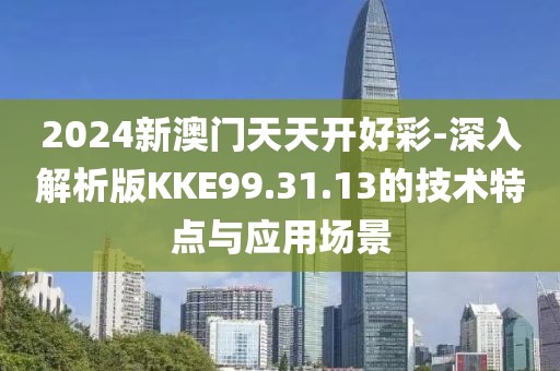 2024新澳門天天開好彩-深入解析版KKE99.31.13的技術(shù)特點與應(yīng)用場景