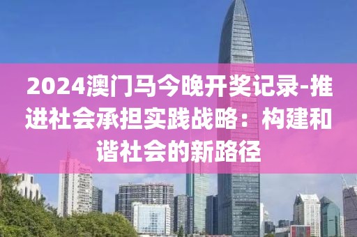 2024澳門馬今晚開獎記錄-推進社會承擔(dān)實踐戰(zhàn)略：構(gòu)建和諧社會的新路徑