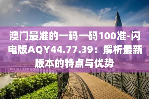 澳門最準(zhǔn)的一碼一碼100準(zhǔn)-閃電版AQY44.77.39：解析最新版本的特點(diǎn)與優(yōu)勢(shì)