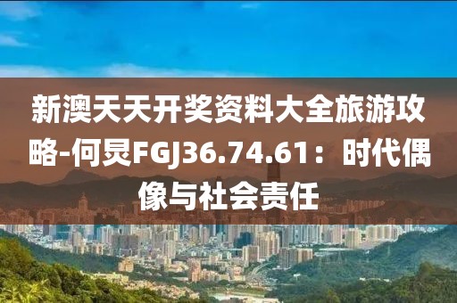 新澳天天開(kāi)獎(jiǎng)資料大全旅游攻略-何炅FGJ36.74.61：時(shí)代偶像與社會(huì)責(zé)任