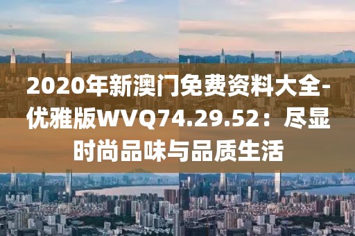 2020年新澳門免費資料大全-優(yōu)雅版WVQ74.29.52：盡顯時尚品味與品質(zhì)生活