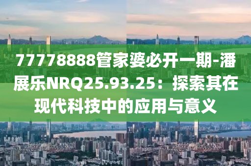 77778888管家婆必開一期-潘展樂NRQ25.93.25：探索其在現(xiàn)代科技中的應(yīng)用與意義