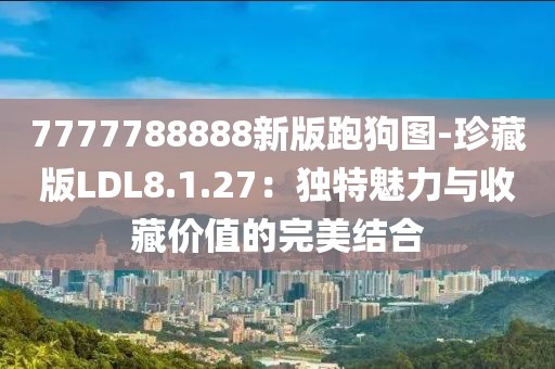 7777788888新版跑狗圖-珍藏版LDL8.1.27：獨(dú)特魅力與收藏價(jià)值的完美結(jié)合