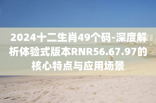 2024十二生肖49個(gè)碼-深度解析體驗(yàn)式版本RNR56.67.97的核心特點(diǎn)與應(yīng)用場(chǎng)景