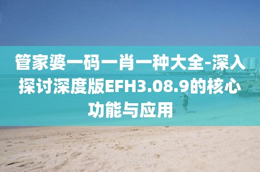 管家婆一碼一肖一種大全-深入探討深度版EFH3.08.9的核心功能與應(yīng)用