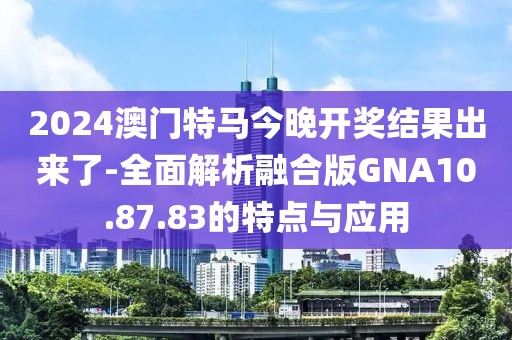 2024澳門特馬今晚開獎結(jié)果出來了-全面解析融合版GNA10.87.83的特點(diǎn)與應(yīng)用