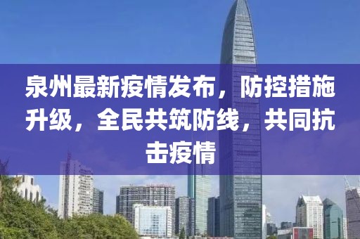 泉州最新疫情發(fā)布，防控措施升級，全民共筑防線，共同抗擊疫情