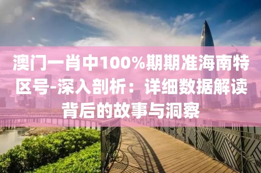 澳門一肖中100%期期準海南特區(qū)號-深入剖析：詳細數據解讀背后的故事與洞察