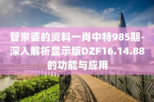 管家婆的資料一肖中特985期-深入解析顯示版DZF16.14.88的功能與應(yīng)用