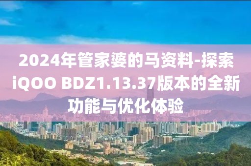 2024年管家婆的馬資料-探索iQOO BDZ1.13.37版本的全新功能與優(yōu)化體驗