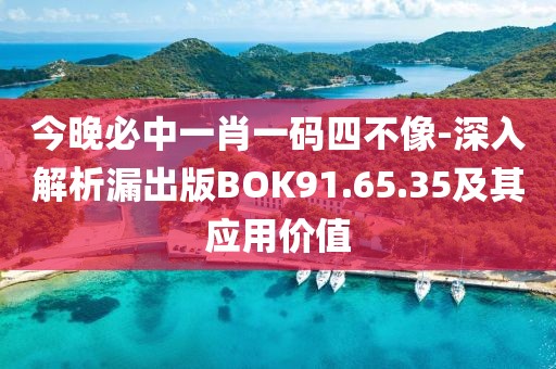 今晚必中一肖一碼四不像-深入解析漏出版BOK91.65.35及其應用價值