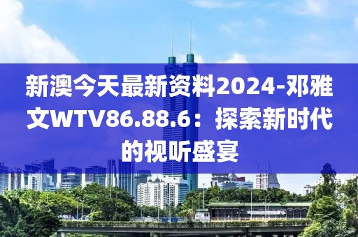 新澳今天最新資料2024-鄧雅文WTV86.88.6：探索新時(shí)代的視聽盛宴