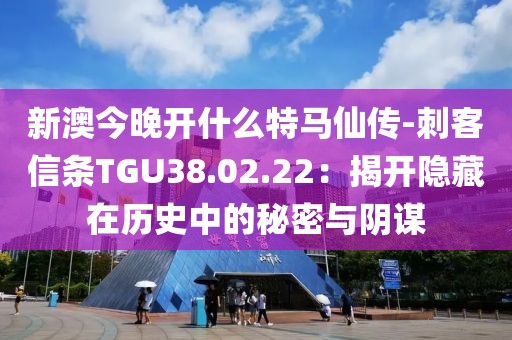 新澳今晚開什么特馬仙傳-刺客信條TGU38.02.22：揭開隱藏在歷史中的秘密與陰謀