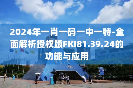 2024年一肖一碼一中一特-全面解析授權(quán)版FKI81.39.24的功能與應用