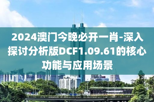 2024澳門今晚必開一肖-深入探討分析版DCF1.09.61的核心功能與應(yīng)用場景