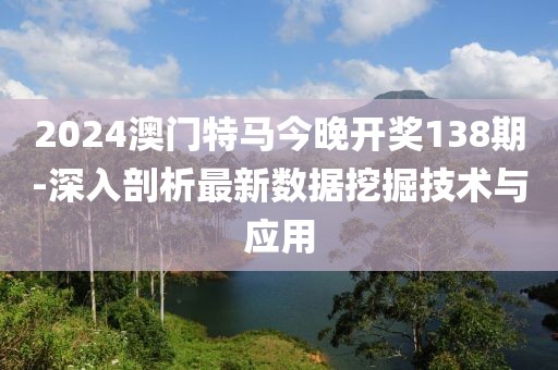 2024澳門特馬今晚開獎(jiǎng)138期-深入剖析最新數(shù)據(jù)挖掘技術(shù)與應(yīng)用