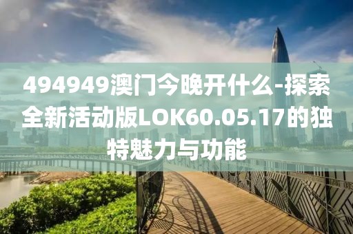 494949澳門今晚開什么-探索全新活動版LOK60.05.17的獨特魅力與功能