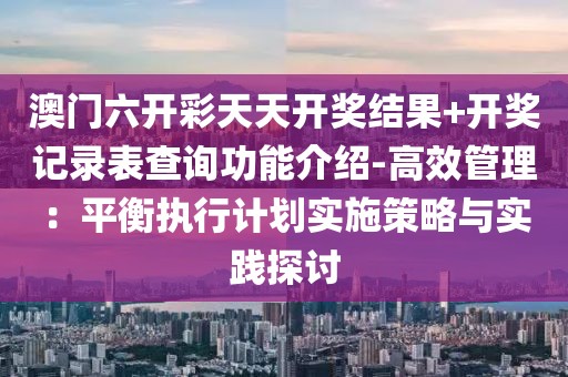 澳門六開彩天天開獎結(jié)果+開獎記錄表查詢功能介紹-高效管理：平衡執(zhí)行計劃實施策略與實踐探討