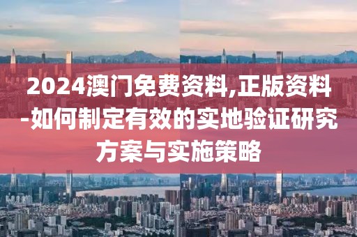 2024澳門免費(fèi)資料,正版資料-如何制定有效的實(shí)地驗(yàn)證研究方案與實(shí)施策略