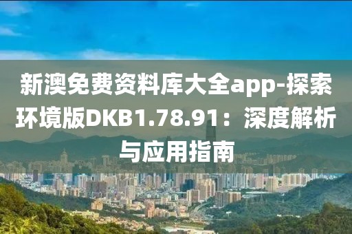 新澳免費資料庫大全app-探索環(huán)境版DKB1.78.91：深度解析與應(yīng)用指南