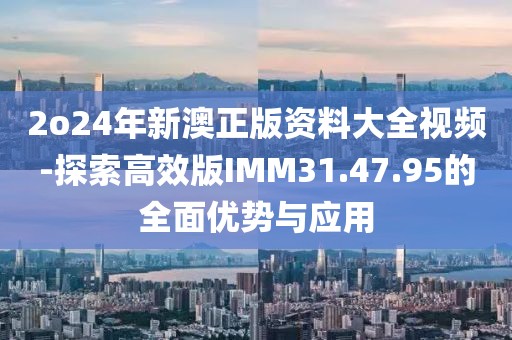 2o24年新澳正版資料大全視頻-探索高效版IMM31.47.95的全面優(yōu)勢與應(yīng)用