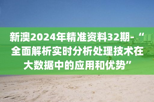 新澳2024年精準(zhǔn)資料32期-“全面解析實(shí)時(shí)分析處理技術(shù)在大數(shù)據(jù)中的應(yīng)用和優(yōu)勢(shì)”