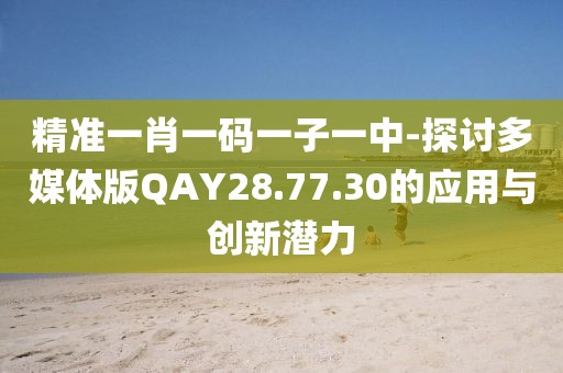 精準一肖一碼一子一中-探討多媒體版QAY28.77.30的應用與創(chuàng)新潛力