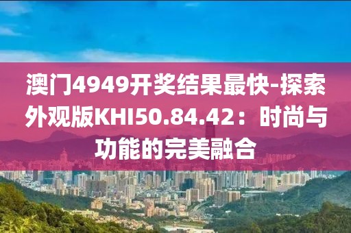 澳門4949開獎(jiǎng)結(jié)果最快-探索外觀版KHI50.84.42：時(shí)尚與功能的完美融合