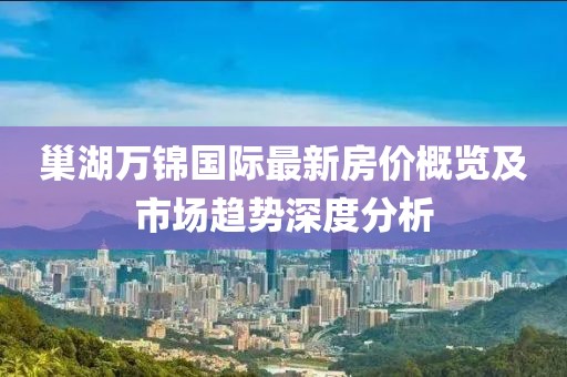 巢湖萬錦國際最新房價概覽及市場趨勢深度分析