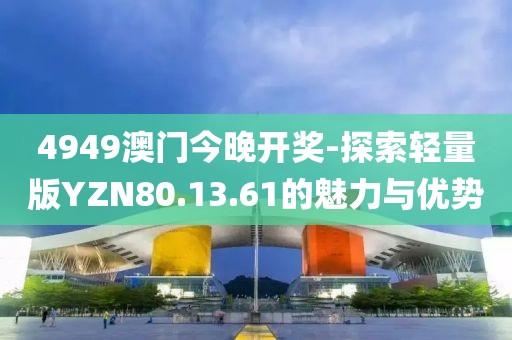 4949澳門今晚開獎(jiǎng)-探索輕量版YZN80.13.61的魅力與優(yōu)勢