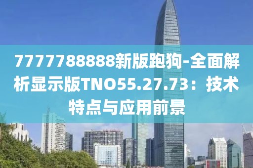 7777788888新版跑狗-全面解析顯示版TNO55.27.73：技術特點與應用前景