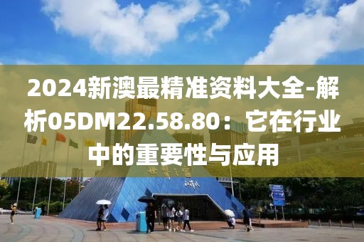 2024新澳最精準資料大全-解析05DM22.58.80：它在行業(yè)中的重要性與應用