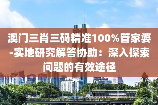 澳門三肖三碼精準100%管家婆-實地研究解答協(xié)助：深入探索問題的有效途徑