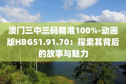 澳門三中三碼精準100%-動畫版HBG51.91.70：探索其背后的故事與魅力