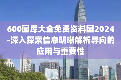 600圖庫大全免費資料圖2024-深入探索信息明晰解析導向的應用與重要性