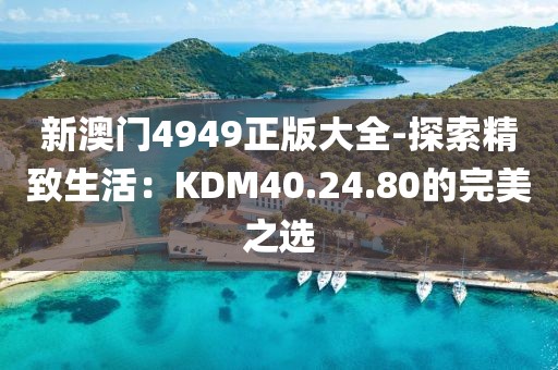 新澳門4949正版大全-探索精致生活：KDM40.24.80的完美之選