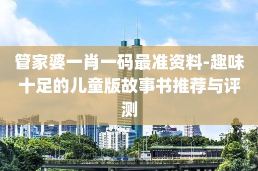 管家婆一肖一碼最準(zhǔn)資料-趣味十足的兒童版故事書推薦與評(píng)測(cè)