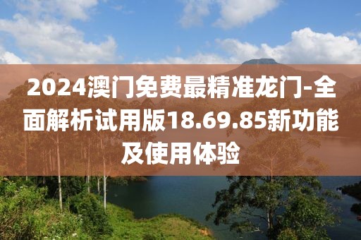 2024澳門免費(fèi)最精準(zhǔn)龍門-全面解析試用版18.69.85新功能及使用體驗(yàn)