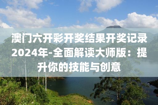 澳門六開彩開獎(jiǎng)結(jié)果開獎(jiǎng)記錄2024年-全面解讀大師版：提升你的技能與創(chuàng)意