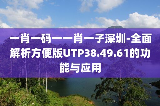 一肖一碼一一肖一子深圳-全面解析方便版UTP38.49.61的功能與應用