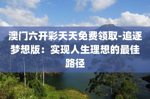 澳門六開彩天天免費領取-追逐夢想版：實現(xiàn)人生理想的最佳路徑