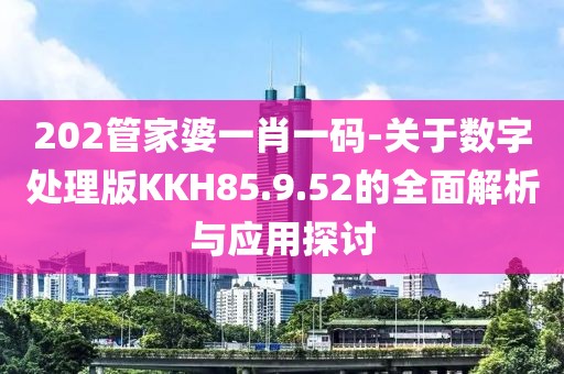 202管家婆一肖一碼-關于數(shù)字處理版KKH85.9.52的全面解析與應用探討