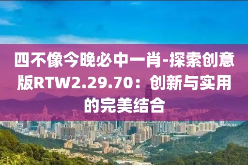 四不像今晚必中一肖-探索創(chuàng)意版RTW2.29.70：創(chuàng)新與實(shí)用的完美結(jié)合